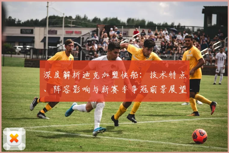 深度解析迪克加盟快船:技术特点、阵容影响与新赛季争冠前景展望