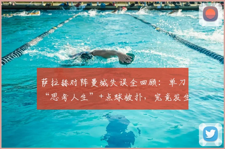 萨拉赫对阵曼城失误全回顾：单刀“思考人生”+点球被扑，究竟发生了什么？