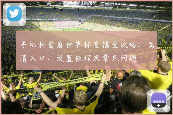 手机抖音看世界杯直播全攻略:高清入口、设置教程及常见问题