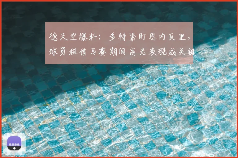 德天空爆料：多特紧盯恩内瓦里，球员租借马赛期间高光表现成关键加分项