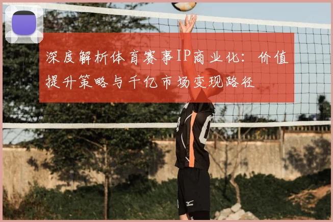深度解析体育赛事IP商业化：价值提升策略与千亿市场变现路径