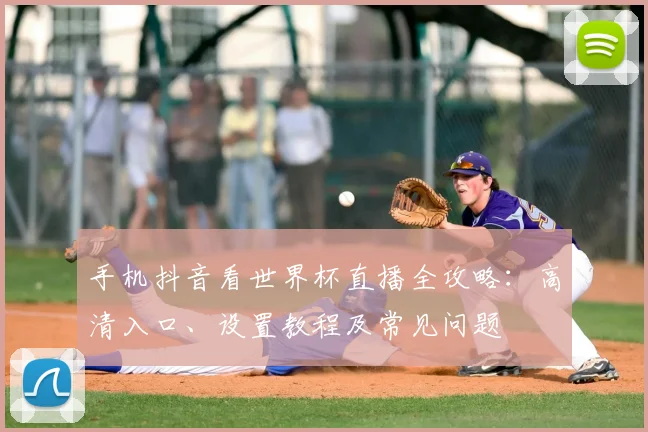 手机抖音看世界杯直播全攻略:高清入口、设置教程及常见问题