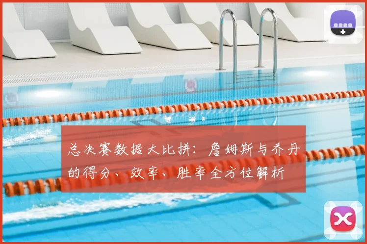 总决赛数据大比拼:詹姆斯与乔丹的得分、效率、胜率全方位解析