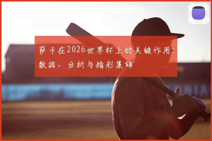 萨卡在2026世界杯上的关键作用：数据、分析与精彩集锦