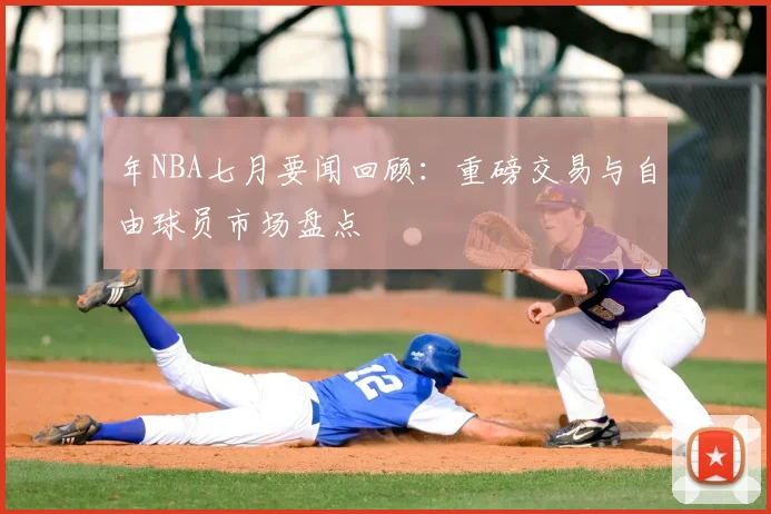 年NBA七月要闻回顾:重磅交易与自由球员市场盘点
