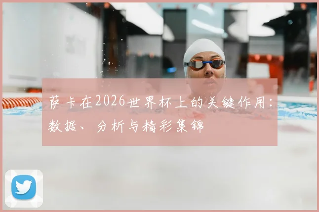 萨卡在2026世界杯上的关键作用：数据、分析与精彩集锦