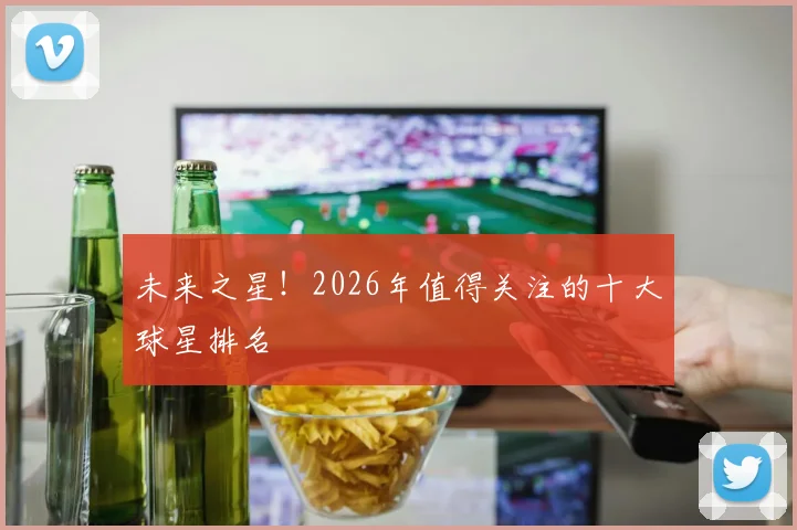 未来之星！2026年值得关注的十大球星排名