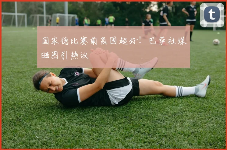 国家德比赛前氛围超好！巴萨社媒晒图引热议