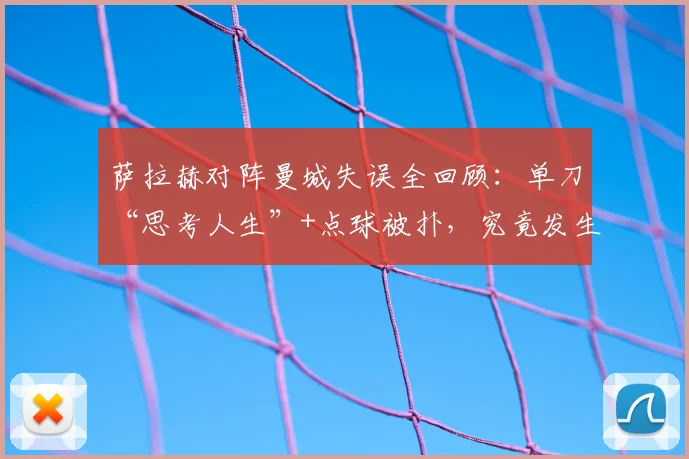 萨拉赫对阵曼城失误全回顾：单刀“思考人生”+点球被扑，究竟发生了什么？