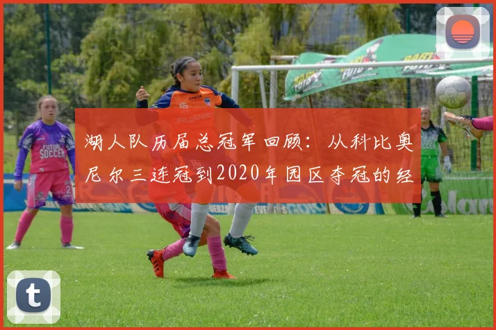 湖人队历届总冠军回顾：从科比奥尼尔三连冠到2020年园区夺冠的经典瞬间