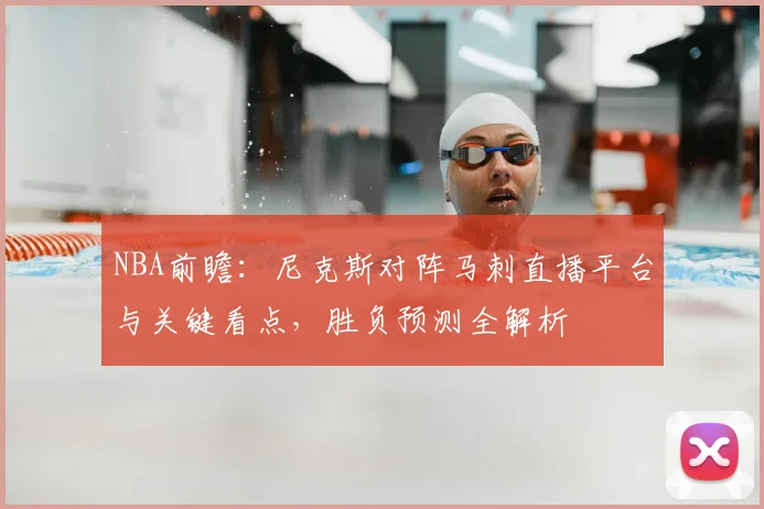 NBA前瞻：尼克斯对阵马刺直播平台与关键看点，胜负预测全解析