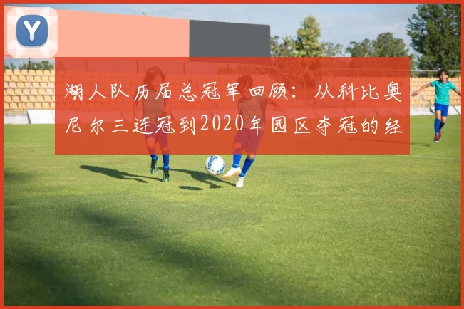 湖人队历届总冠军回顾:从科比奥尼尔三连冠到2020年园区夺冠的经典瞬间
